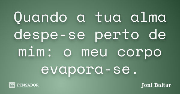 Quando a tua alma despe-se perto de mim: o meu corpo evapora-se.... Frase de Joni Baltar.