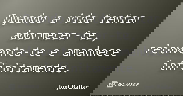 Quando a vida tentar adormecer-te, reinventa-te e amanhece infinitamente.... Frase de Joni Baltar.