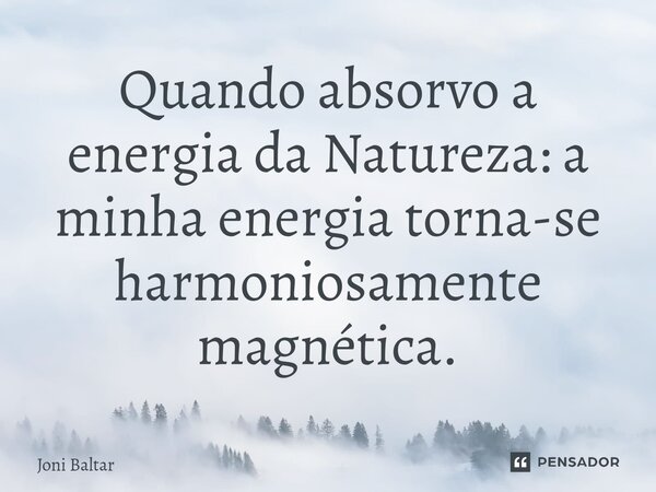 ⁠Quando absorvo a energia da Natureza: a minha energia torna-se harmoniosamente magnética.... Frase de Joni Baltar.