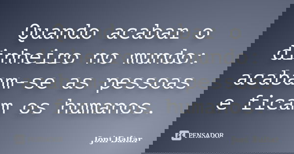 Quando acabar o dinheiro no mundo: acabam-se as pessoas e ficam os humanos.... Frase de Joni Baltar.