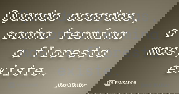 Quando acordas, o sonho termina mas, a floresta existe.... Frase de Joni Baltar.
