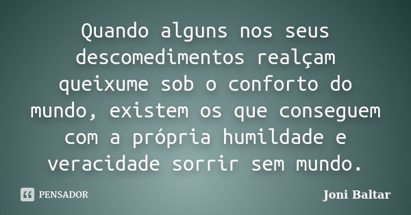 Quando alguns nos seus descomedimentos realçam queixume sob o conforto do mundo, existem os que conseguem com a própria humildade e veracidade sorrir sem mundo.... Frase de Joni Baltar.