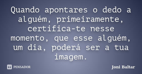 Quando apontares o dedo a alguém, primeiramente, certifica-te nesse momento, que esse alguém, um dia, poderá ser a tua imagem.... Frase de Joni Baltar.