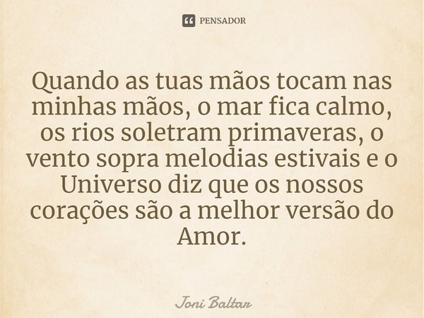 ⁠Quando as tuas mãos tocam nas minhas mãos, o mar fica calmo, os rios soletram primaveras, o vento sopra melodias estivais e o Universo diz que os nossos coraçõ... Frase de Joni Baltar.