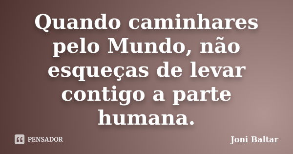 Quando caminhares pelo Mundo, não esqueças de levar contigo a parte humana.... Frase de Joni Baltar.