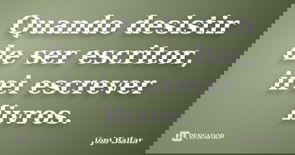 Quando desistir de ser escritor, irei escrever livros.... Frase de Joni Baltar.