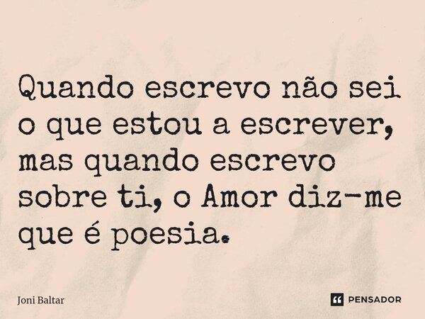 ⁠Quando escrevo não sei o que estou a escrever, mas quando escrevo sobre ti, o Amor diz-me que é poesia.... Frase de Joni Baltar.