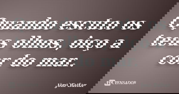 Quando escuto os teus olhos, oiço a cor do mar.... Frase de Joni Baltar.