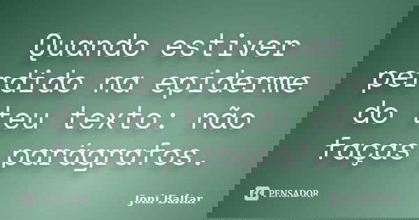 Quando estiver perdido na epiderme do teu texto: não faças parágrafos.... Frase de Joni Baltar.
