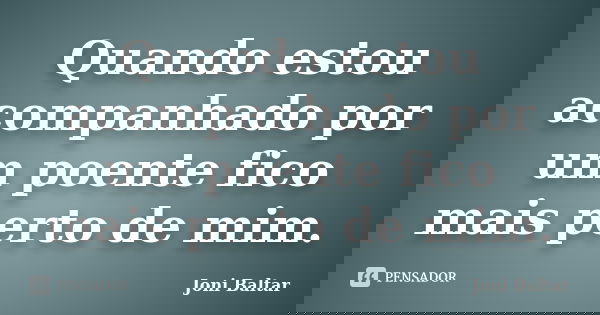Quando estou acompanhado por um poente fico mais perto de mim.... Frase de Joni Baltar.
