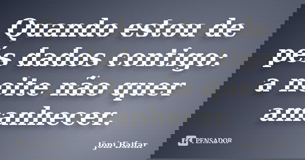 Quando estou de pés dados contigo: a noite não quer amanhecer.... Frase de Joni Baltar.