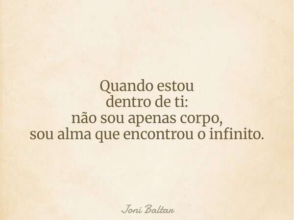 Quando estou dentro de ti: não sou apenas corpo, sou alma que encontrou o infinito.... Frase de Joni Baltar.