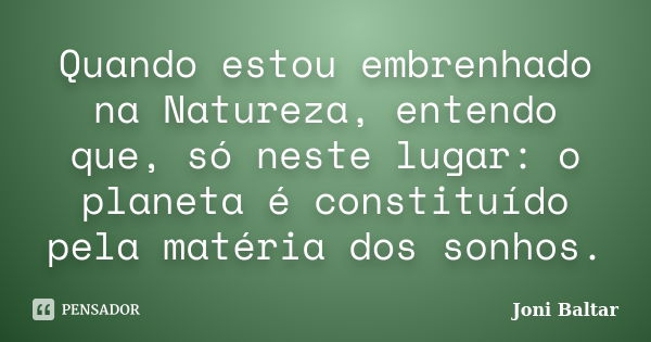 Quando estou embrenhado na Natureza, entendo que, só neste lugar: o planeta é constituído pela matéria dos sonhos.... Frase de Joni Baltar.