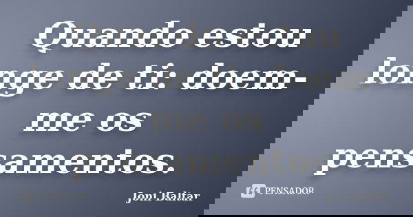 Quando estou longe de ti: doem-me os pensamentos.... Frase de Joni Baltar.