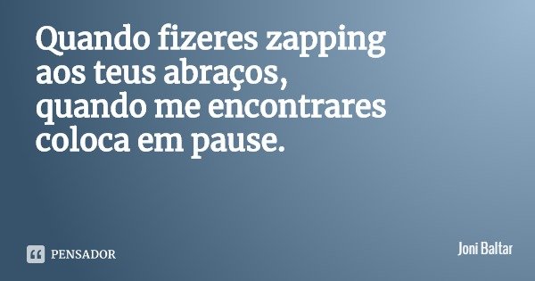 Quando fizeres zapping
aos teus abraços,
quando me encontrares
coloca em pause.... Frase de Joni Baltar.
