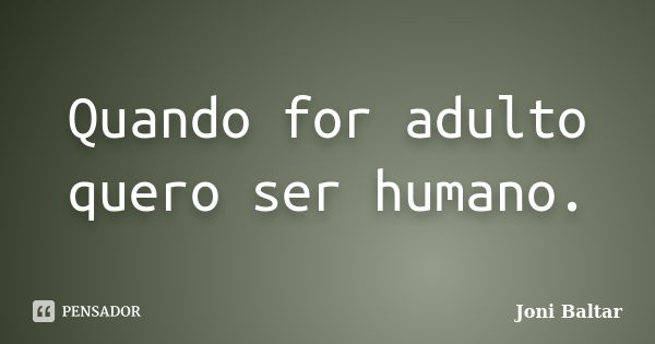 Quando for adulto quero ser humano.... Frase de Joni Baltar.