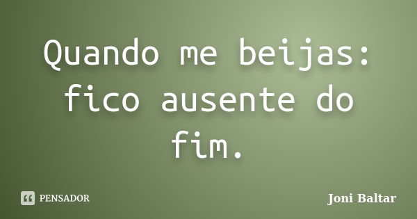 Quando me beijas: fico ausente do fim.... Frase de Joni Baltar.