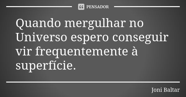 Quando mergulhar no Universo espero conseguir vir frequentemente à superfície.... Frase de Joni Baltar.