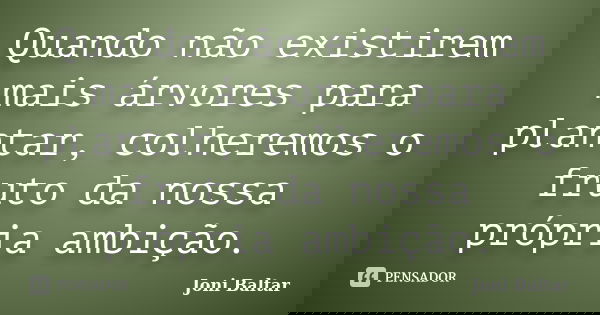 Quando não existirem mais árvores para plantar, colheremos o fruto da nossa própria ambição.... Frase de Joni Baltar.