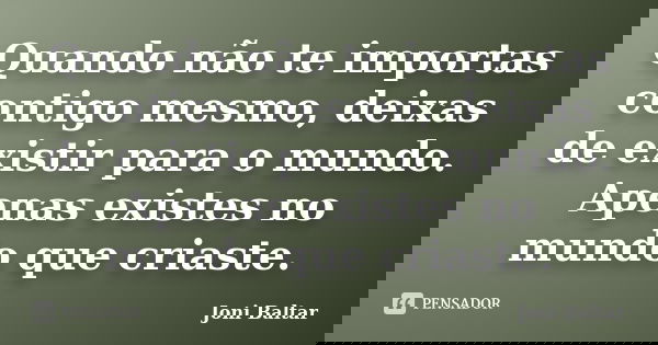 Quando não te importas contigo mesmo, deixas de existir para o mundo. Apenas existes no mundo que criaste.... Frase de Joni Baltar.