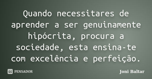 Quando necessitares de aprender a ser genuinamente hipócrita, procura a sociedade, esta ensina-te com excelência e perfeição.... Frase de Joni Baltar.