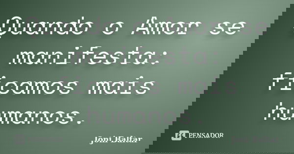 Quando o Amor se manifesta: ficamos mais humanos.... Frase de Joni Baltar.