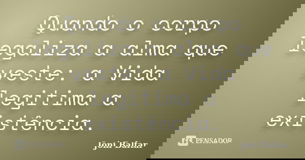 Quando o corpo legaliza a alma que veste: a Vida legitima a existência.... Frase de Joni Baltar.