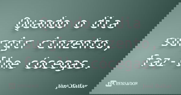 Quando o dia surgir cinzento, faz-lhe cócegas.... Frase de Joni Baltar.
