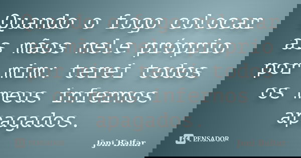 Quando o fogo colocar as mãos nele próprio por mim: terei todos os meus infernos apagados.... Frase de Joni Baltar.