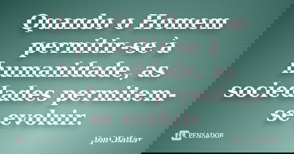 Quando o Homem permitir-se à humanidade, as sociedades permitem-se evoluir.... Frase de Joni Baltar.