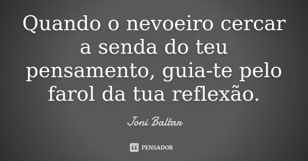 Quando o nevoeiro cercar a senda do teu pensamento, guia-te pelo farol da tua reflexão.... Frase de Joni Baltar.