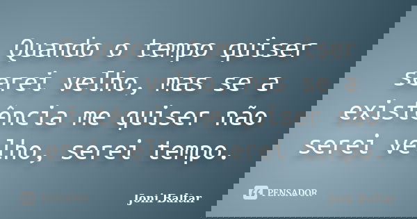 Quando o tempo quiser serei velho, mas se a existência me quiser não serei velho, serei tempo.... Frase de Joni Baltar.