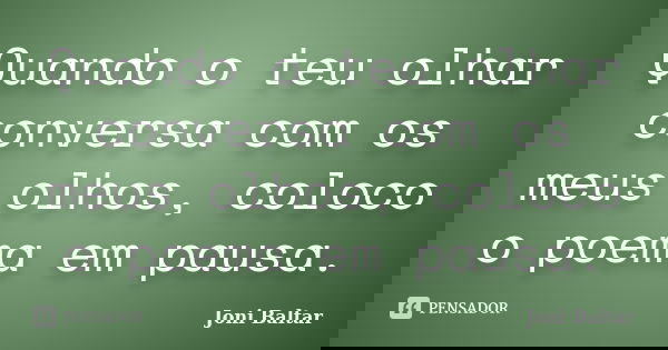 Quando o teu olhar conversa com os meus olhos, coloco o poema em pausa.... Frase de Joni Baltar.