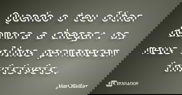 Quando o teu olhar demora a chegar: os meus olhos permanecem invisíveis.... Frase de Joni Baltar.