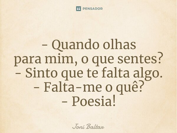 ⁠- Quando olhas para mim, o que sentes? - Sinto que te falta algo. - Falta-me o quê? - Poesia!... Frase de Joni Baltar.