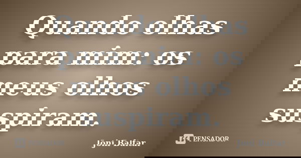 Quando olhas para mim: os meus olhos suspiram.... Frase de Joni Baltar.