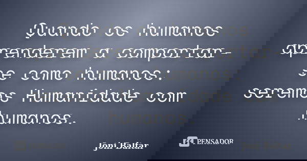 Quando os humanos aprenderem a comportar-se como humanos: seremos Humanidade com humanos.... Frase de Joni Baltar.