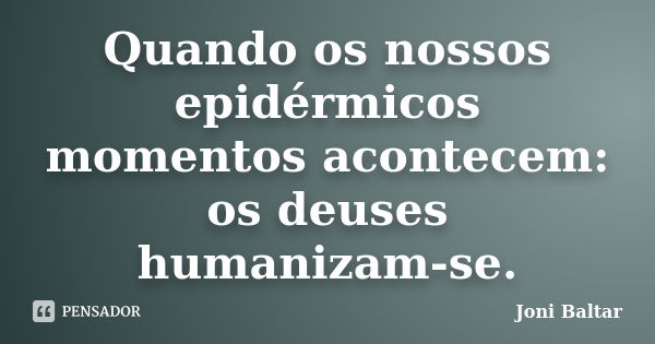 Quando os nossos epidérmicos momentos acontecem: os deuses humanizam-se.... Frase de Joni Baltar.