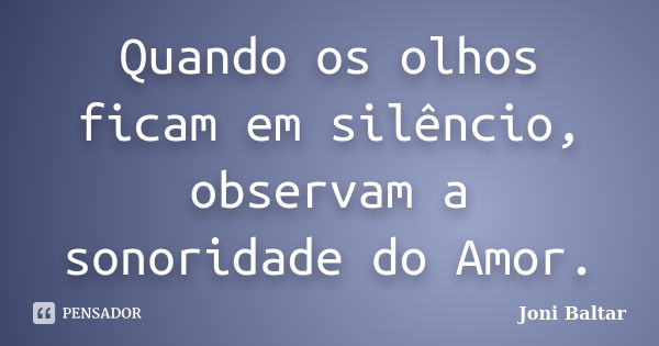 Quando os olhos ficam em silêncio, observam a sonoridade do Amor.... Frase de Joni Baltar.