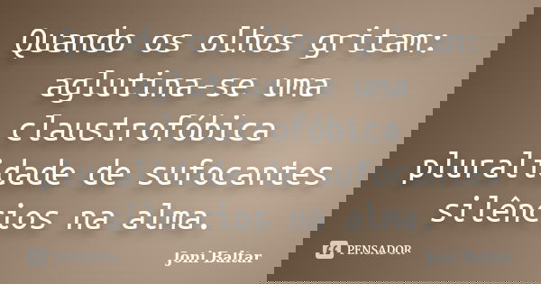 Quando os olhos gritam: aglutina-se uma claustrofóbica pluralidade de sufocantes silêncios na alma.... Frase de Joni Baltar.
