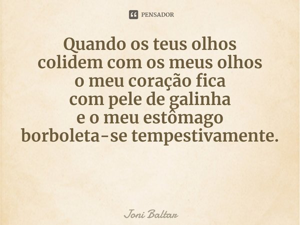 ⁠Quando os teus olhos
colidem com os meus olhos
o meu coração fica
com pele de galinha
e o meu estômago
borboleta-se tempestivamente.... Frase de Joni Baltar.