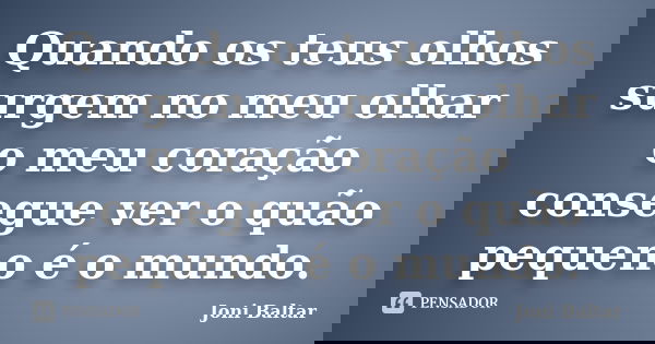 Quando os teus olhos surgem no meu olhar o meu coração consegue ver o quão pequeno é o mundo.... Frase de Joni Baltar.