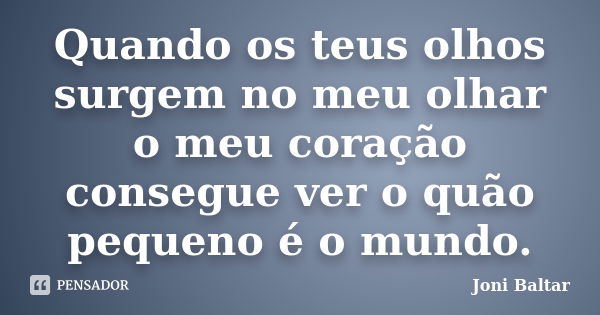 Quando os teus olhos surgem no meu olhar o meu coração consegue ver o quão pequeno é o mundo.... Frase de Joni Baltar.