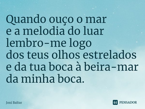 ⁠Quando ouço o mar
e a melodia do luar
lembro-me logo
dos teus olhos estrelados
e da tua boca à beira-mar
da minha boca.... Frase de Joni Baltar.