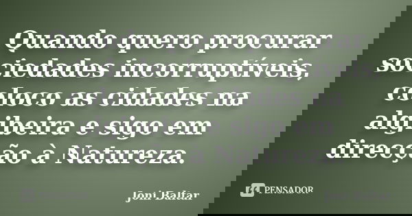 Quando quero procurar sociedades incorruptíveis, coloco as cidades na algibeira e sigo em direcção à Natureza.... Frase de Joni Baltar.