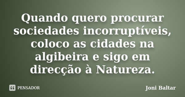 Quando quero procurar sociedades incorruptíveis, coloco as cidades na algibeira e sigo em direcção à Natureza.... Frase de Joni Baltar.