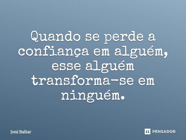 Quando se perde a confiança em alguém, esse alguém transforma-se em ninguém.... Frase de Joni Baltar.