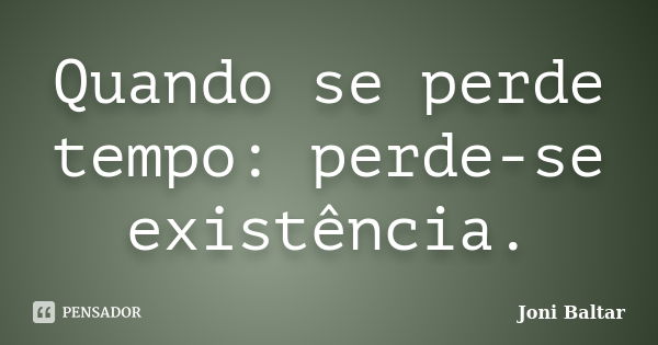 Quando se perde tempo: perde-se existência.... Frase de Joni Baltar.