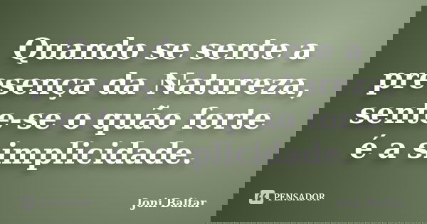 Quando se sente a presença da Natureza, sente-se o quão forte é a simplicidade.... Frase de Joni Baltar.