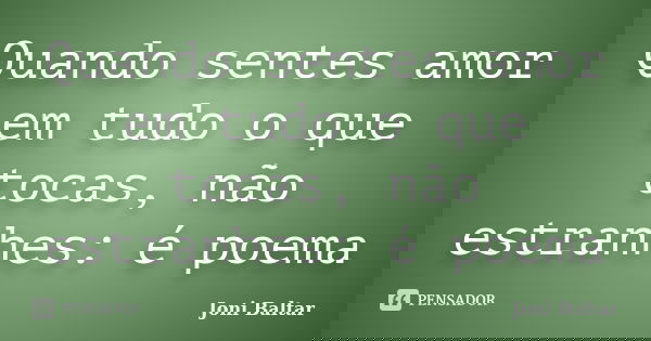 Quando sentes amor em tudo o que tocas, não estranhes: é poema... Frase de Joni Baltar.